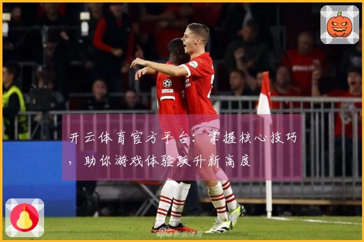 开云体育官方平台：掌握核心技巧，助你游戏体验跃升新高度