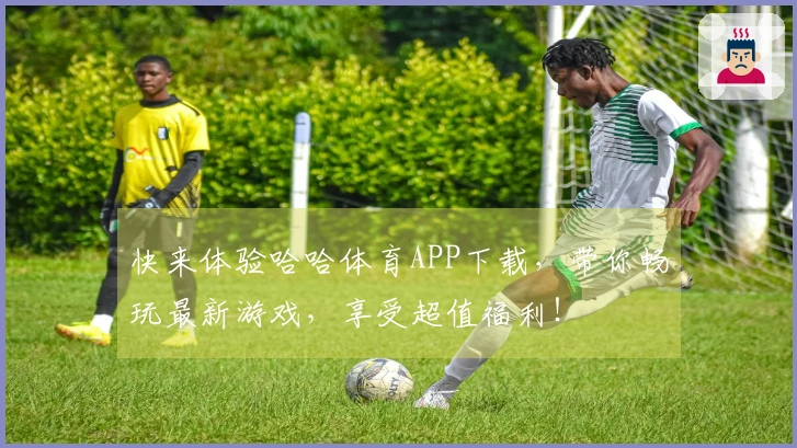 快来体验哈哈体育APP下载，带你畅玩最新游戏，享受超值福利！
