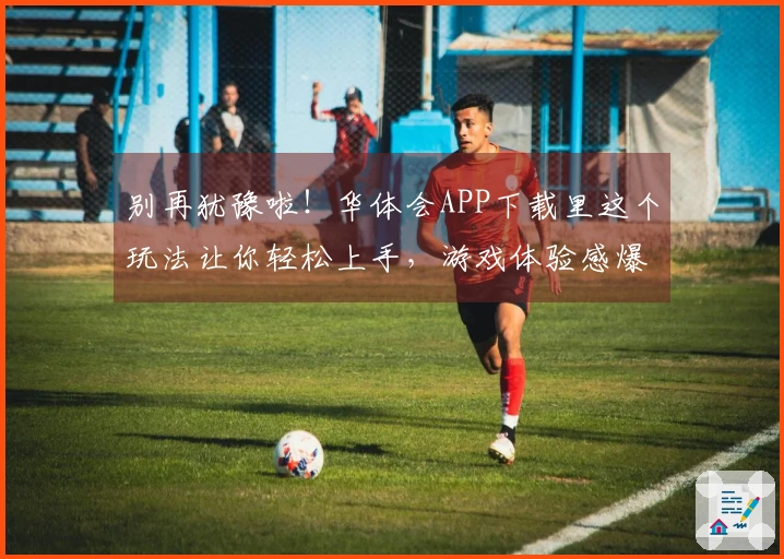 别再犹豫啦！华体会APP下载里这个玩法让你轻松上手，游戏体验感爆棚！