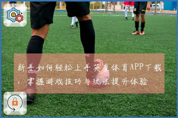 新手如何轻松上手英皇体育APP下载，掌握游戏技巧与玩法提升体验