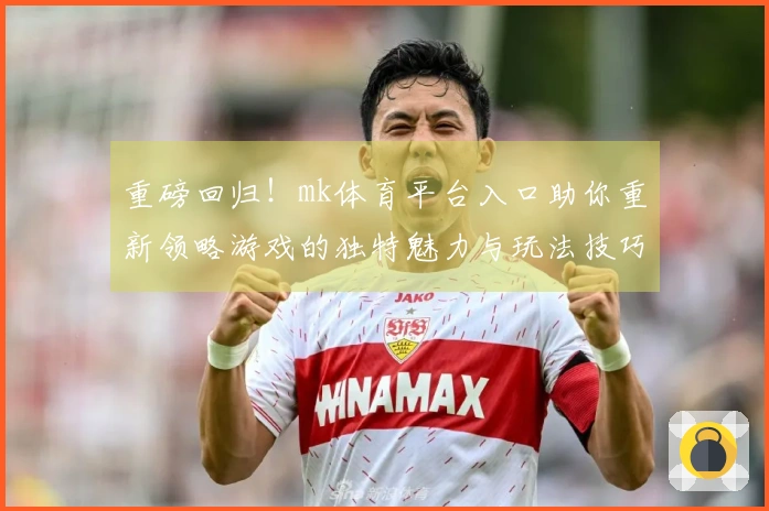重磅回归！mk体育平台入口助你重新领略游戏的独特魅力与玩法技巧