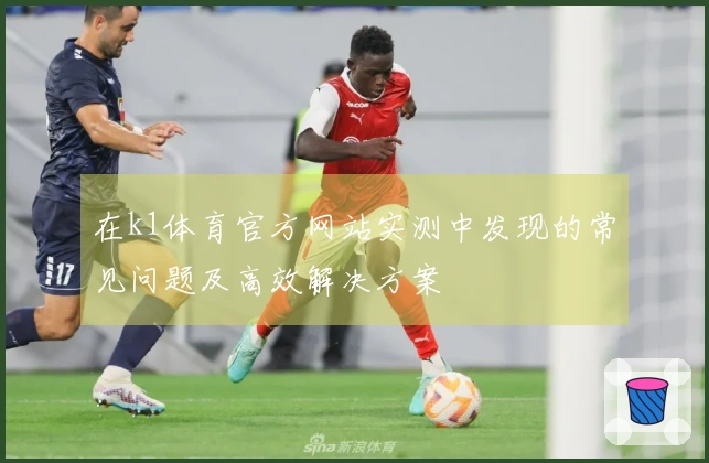 在k1体育官方网站实测中发现的常见问题及高效解决方案