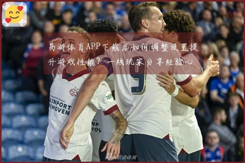 易游体育APP下载后如何调整设置提升游戏性能？一线玩家分享经验心得