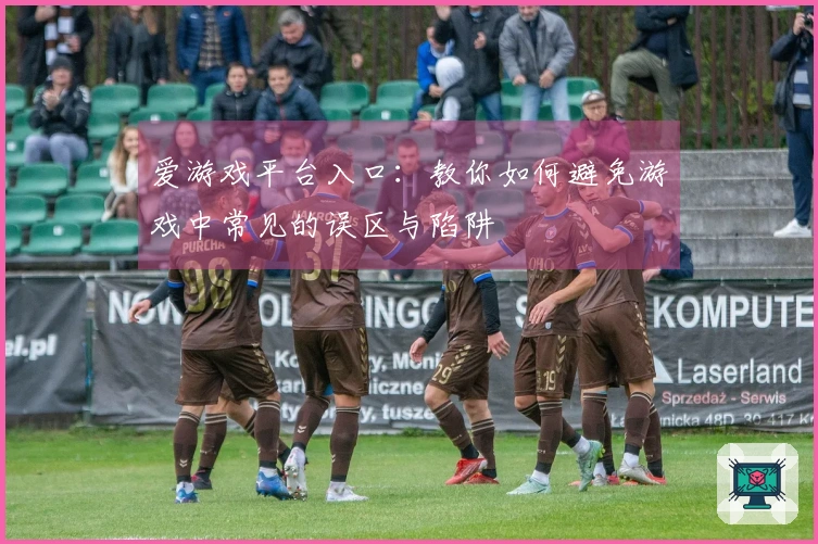 爱游戏平台入口：教你如何避免游戏中常见的误区与陷阱