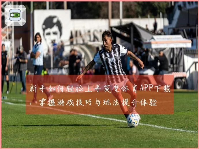 新手如何轻松上手英皇体育APP下载，掌握游戏技巧与玩法提升体验