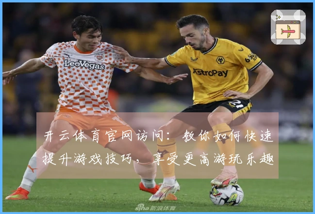 开云体育官网访问：教你如何快速提升游戏技巧，享受更高游玩乐趣
