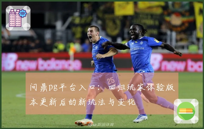 问鼎pg平台入口：回归玩家体验版本更新后的新玩法与变化