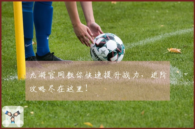 九游官网教你快速提升战力，进阶攻略尽在这里！