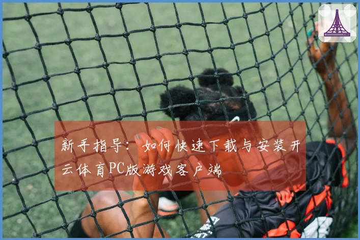 新手指导：如何快速下载与安装开云体育PC版游戏客户端