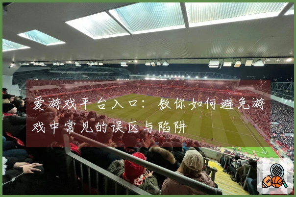 爱游戏平台入口：教你如何避免游戏中常见的误区与陷阱