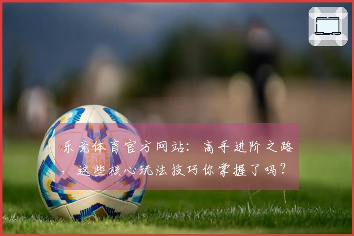 乐竞体育官方网站：高手进阶之路，这些核心玩法技巧你掌握了吗？