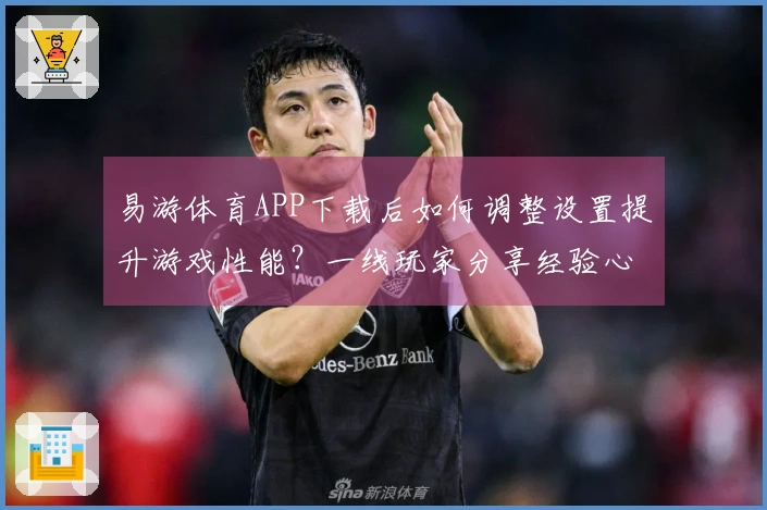 易游体育APP下载后如何调整设置提升游戏性能？一线玩家分享经验心得