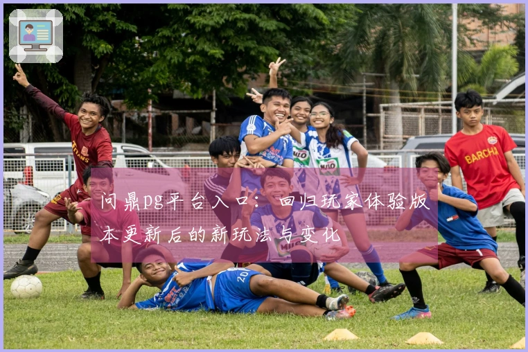 问鼎pg平台入口：回归玩家体验版本更新后的新玩法与变化