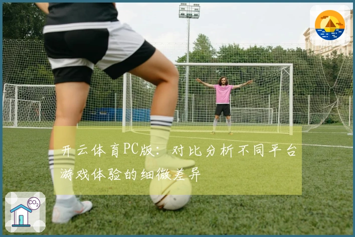 开云体育PC版：对比分析不同平台游戏体验的细微差异