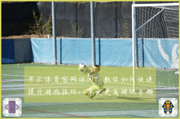 开云体育官网访问：教你如何快速提升游戏技巧，享受更高游玩乐趣
