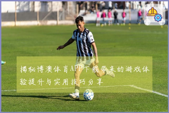 揭秘博澳体育APP下载带来的游戏体验提升与实用技巧分享