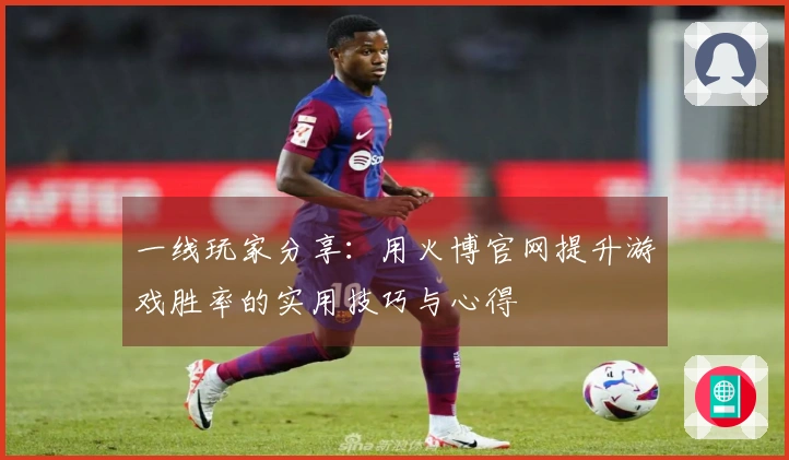 一线玩家分享：用火博官网提升游戏胜率的实用技巧与心得